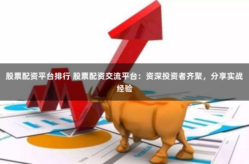 股票配资平台排行 股票配资交流平台：资深投资者齐聚，分享实战经验