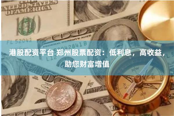 港股配资平台 郑州股票配资：低利息，高收益，助您财富增值