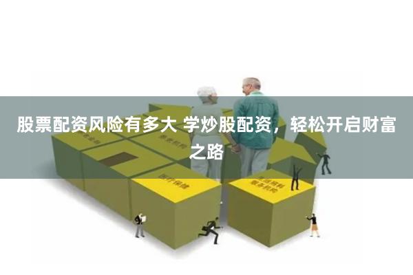 股票配资风险有多大 学炒股配资，轻松开启财富之路