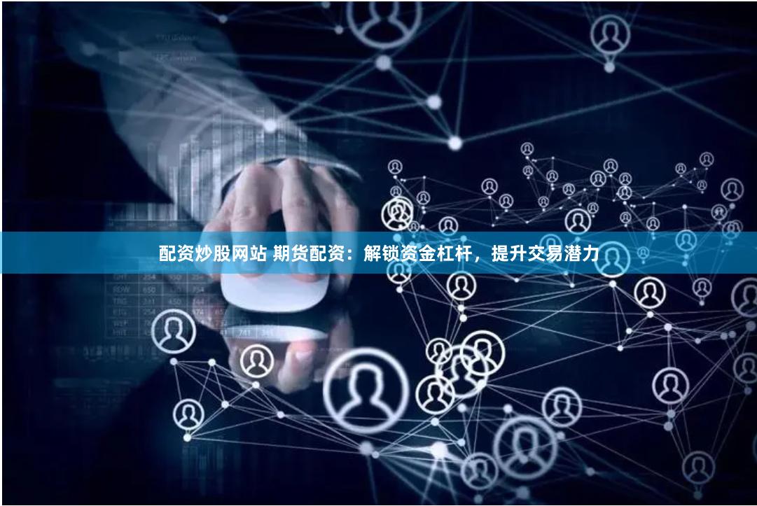配资炒股网站 期货配资：解锁资金杠杆，提升交易潜力