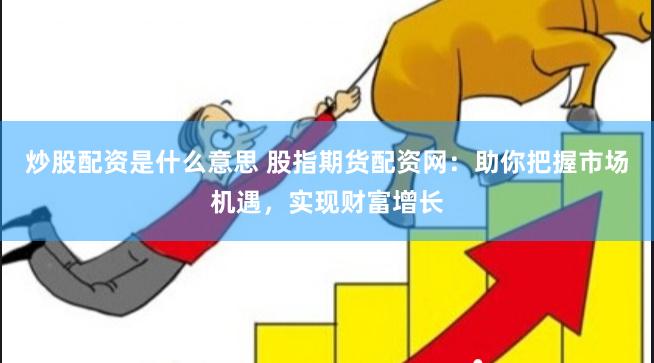 炒股配资是什么意思 股指期货配资网：助你把握市场机遇，实现财富增长
