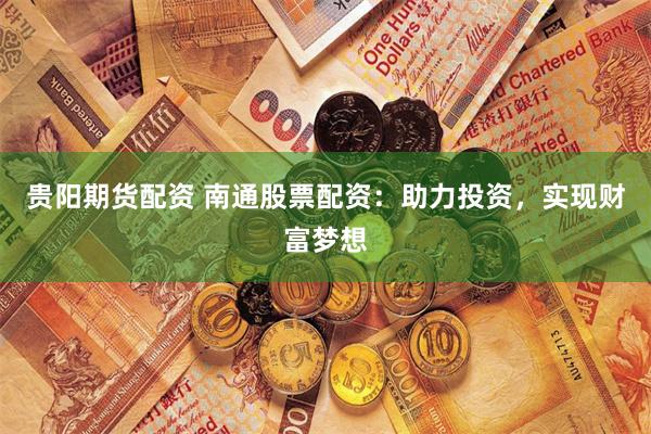 贵阳期货配资 南通股票配资：助力投资，实现财富梦想