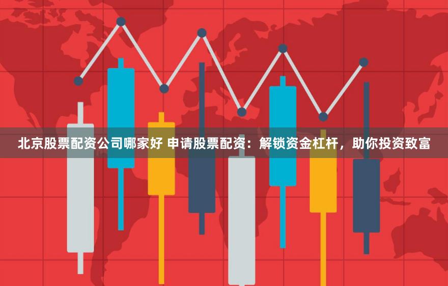 北京股票配资公司哪家好 申请股票配资：解锁资金杠杆，助你投资致富