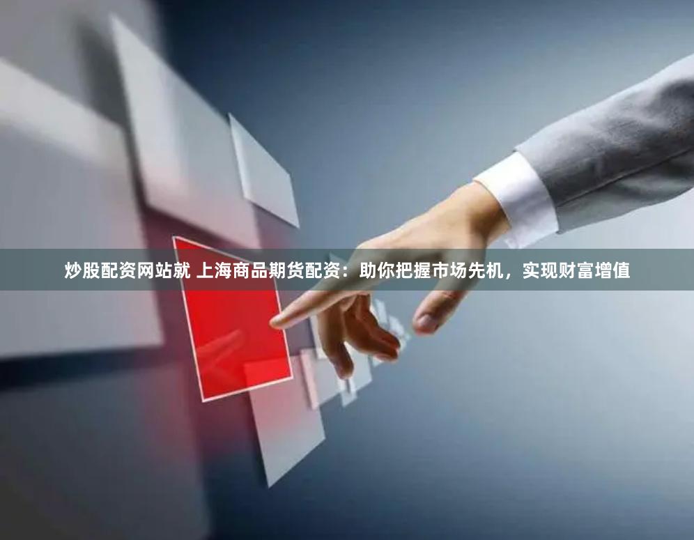 炒股配资网站就 上海商品期货配资：助你把握市场先机，实现财富增值