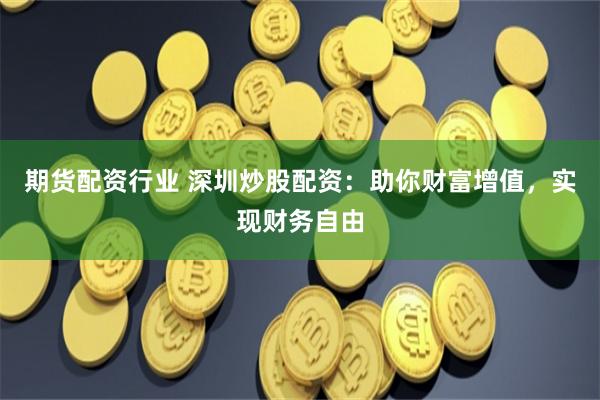 期货配资行业 深圳炒股配资：助你财富增值，实现财务自由