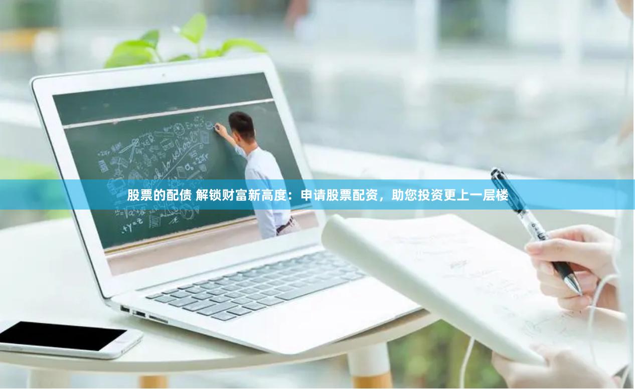 股票的配债 解锁财富新高度：申请股票配资，助您投资更上一层楼