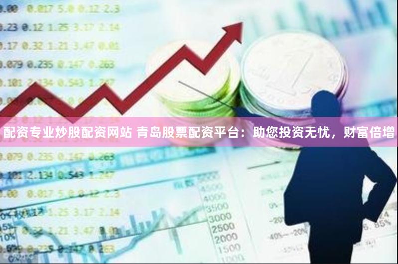 配资专业炒股配资网站 青岛股票配资平台：助您投资无忧，财富倍增