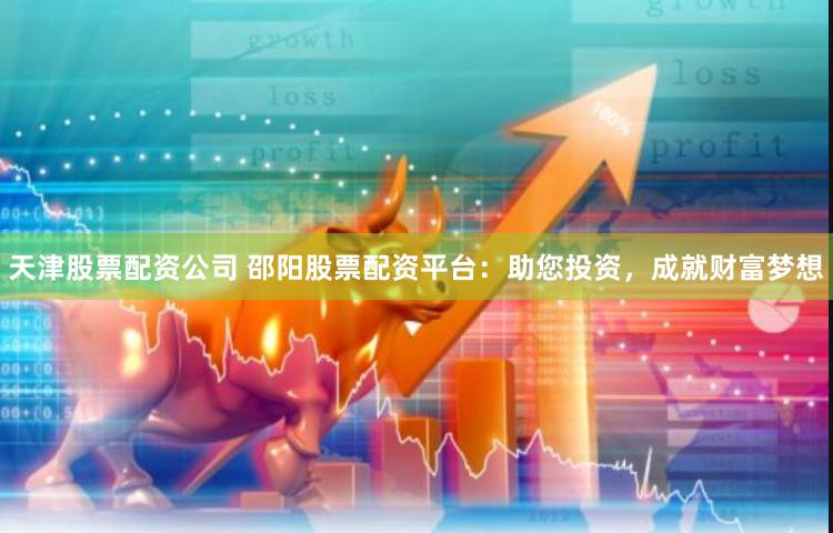 天津股票配资公司 邵阳股票配资平台：助您投资，成就财富梦想