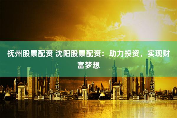 抚州股票配资 沈阳股票配资：助力投资，实现财富梦想