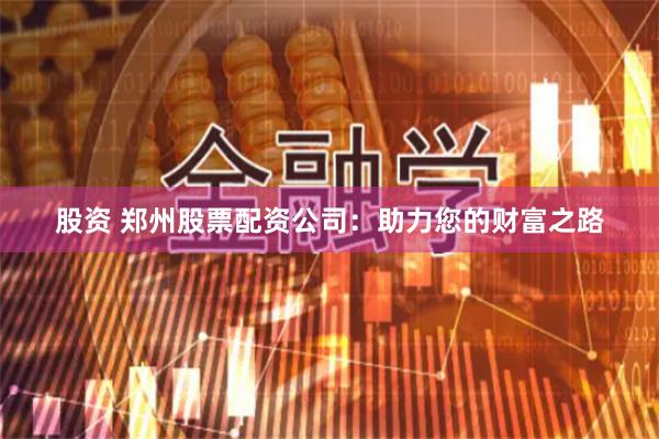 股资 郑州股票配资公司：助力您的财富之路
