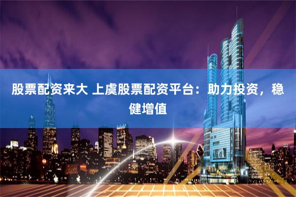 股票配资来大 上虞股票配资平台：助力投资，稳健增值