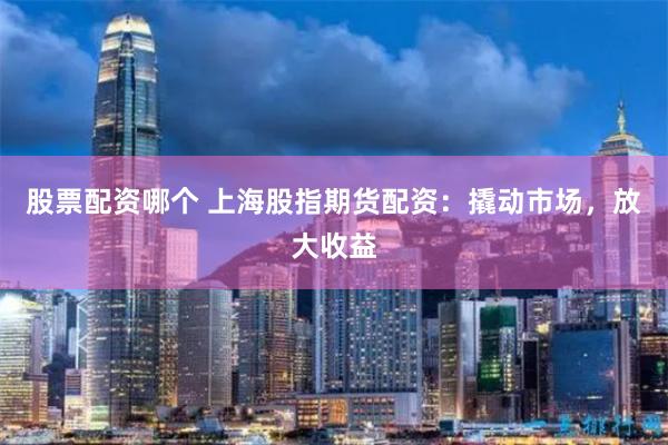 股票配资哪个 上海股指期货配资：撬动市场，放大收益