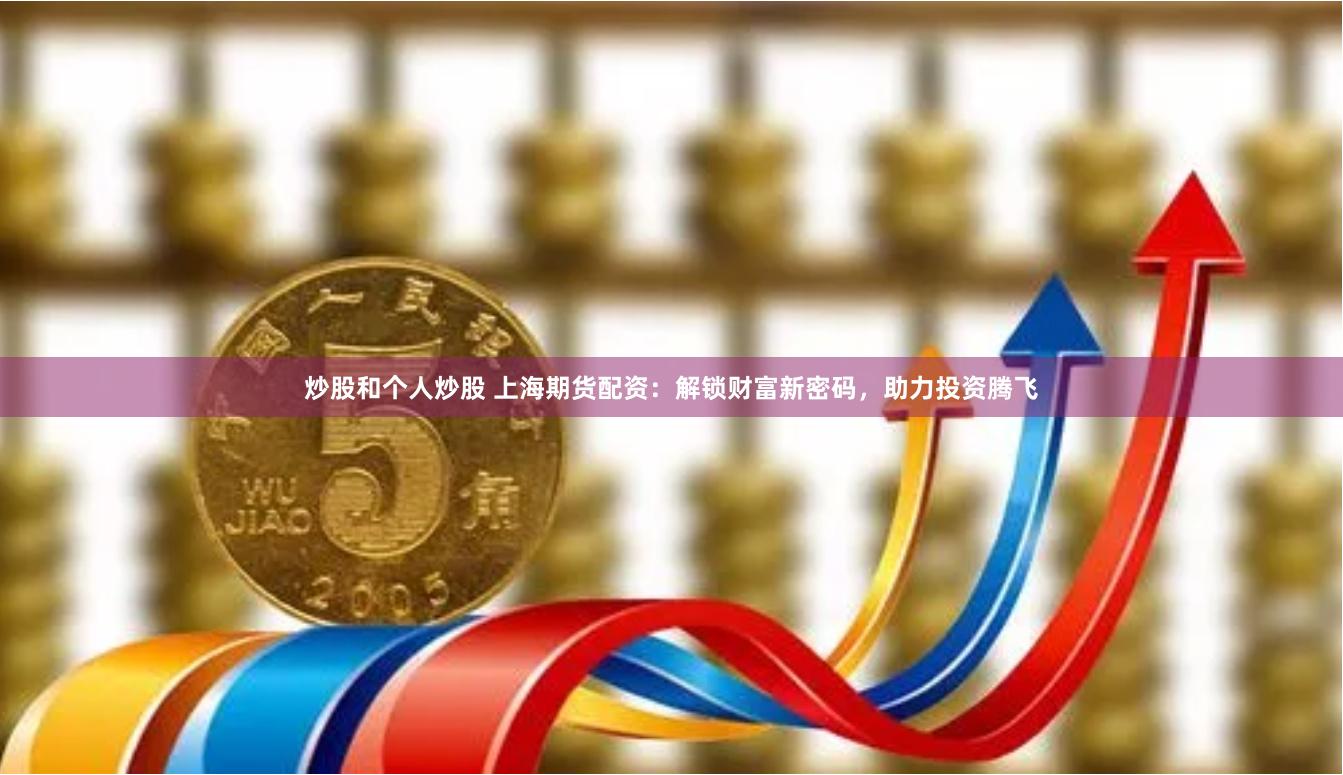 炒股和个人炒股 上海期货配资：解锁财富新密码，助力投资腾飞