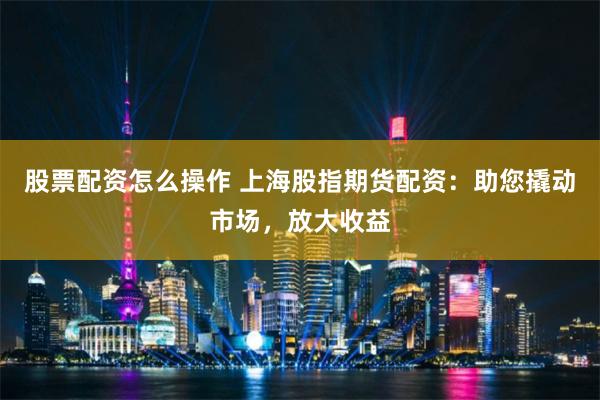 股票配资怎么操作 上海股指期货配资：助您撬动市场，放大收益