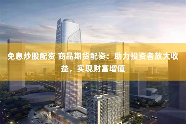 免息炒股配资 商品期货配资：助力投资者放大收益，实现财富增值