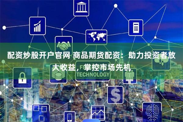 配资炒股开户官网 商品期货配资：助力投资者放大收益，掌控市场先机