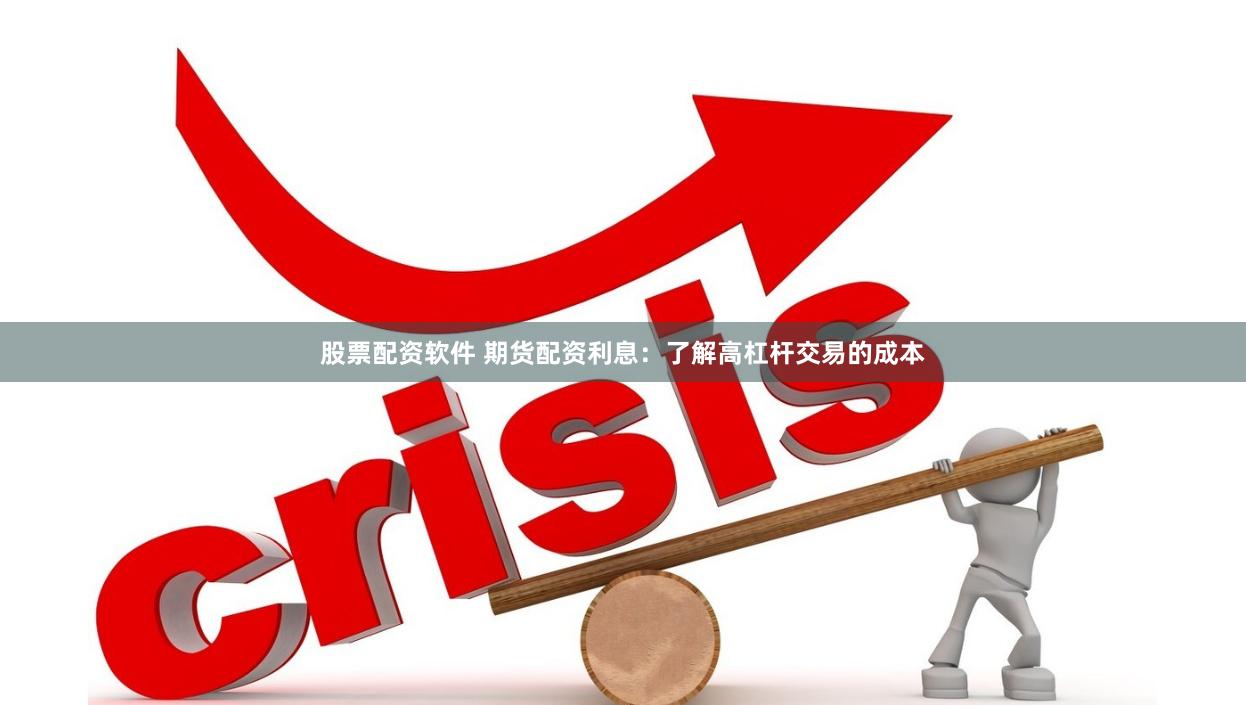 股票配资软件 期货配资利息：了解高杠杆交易的成本