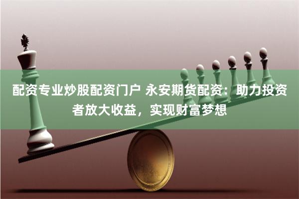 配资专业炒股配资门户 永安期货配资：助力投资者放大收益，实现财富梦想