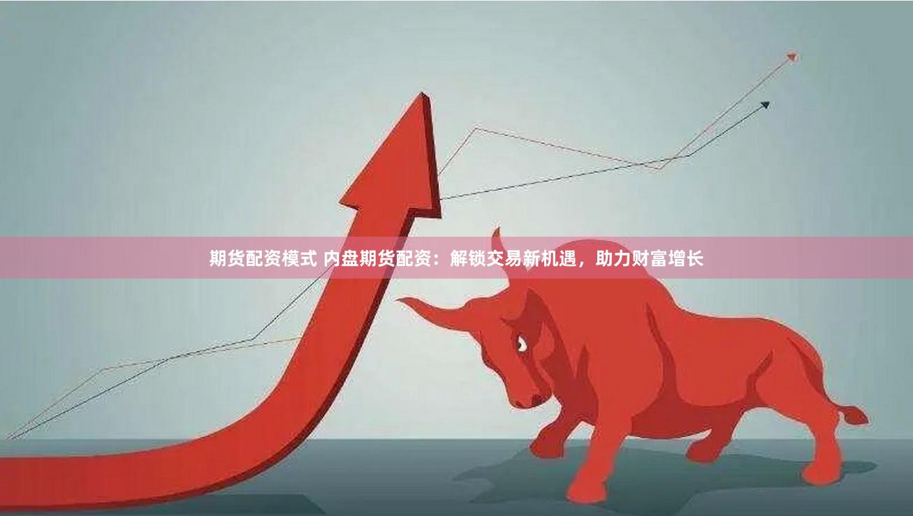 期货配资模式 内盘期货配资：解锁交易新机遇，助力财富增长