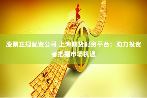股票正规配资公司 上海期货配资平台：助力投资者把握市场机遇