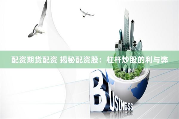 配资期货配资 揭秘配资股：杠杆炒股的利与弊