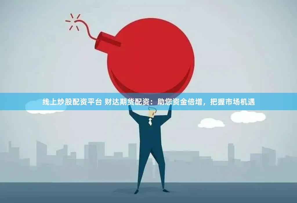 线上炒股配资平台 财达期货配资：助您资金倍增，把握市场机遇