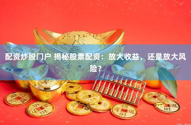 配资炒股门户 揭秘股票配资：放大收益，还是放大风险？