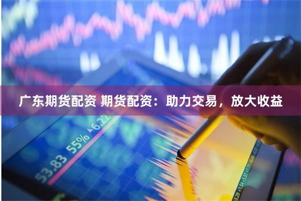 广东期货配资 期货配资：助力交易，放大收益