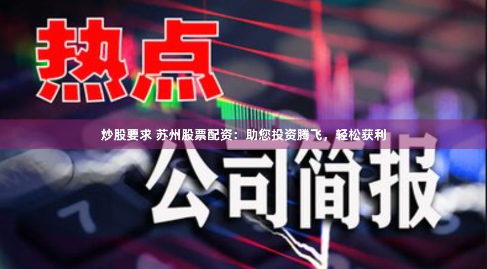 炒股要求 苏州股票配资：助您投资腾飞，轻松获利