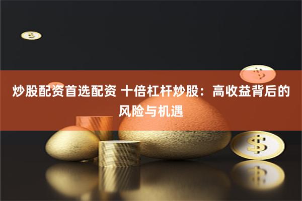 炒股配资首选配资 十倍杠杆炒股：高收益背后的风险与机遇