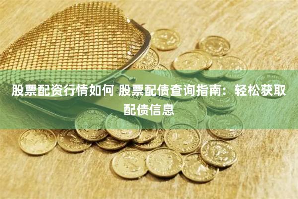 股票配资行情如何 股票配债查询指南：轻松获取配债信息