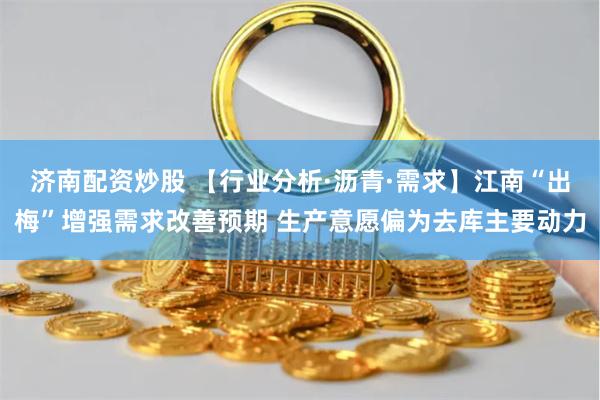 济南配资炒股 【行业分析·沥青·需求】江南“出梅”增强需求改善预期 生产意愿偏为去库主要动力