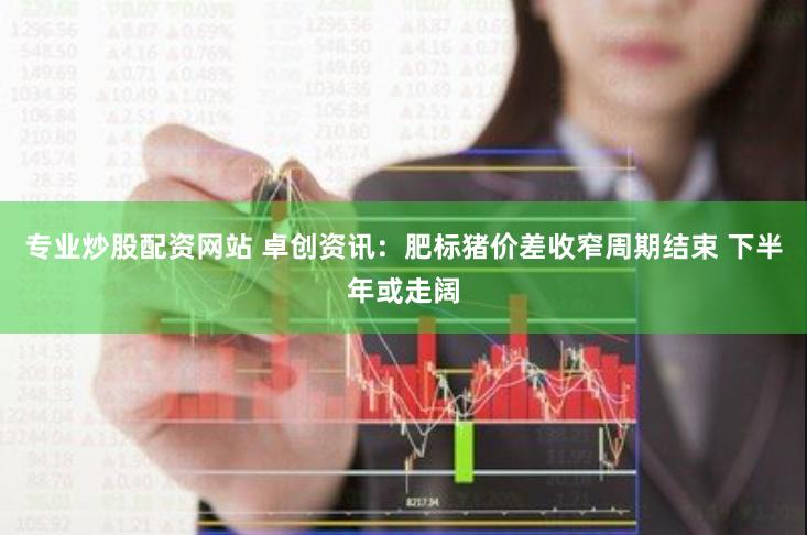 专业炒股配资网站 卓创资讯：肥标猪价差收窄周期结束 下半年或走阔