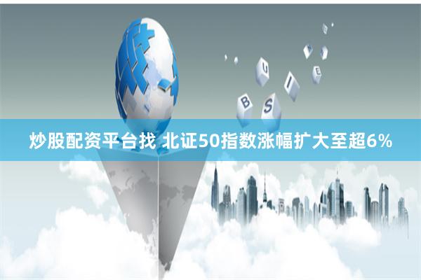 炒股配资平台找 北证50指数涨幅扩大至超6%