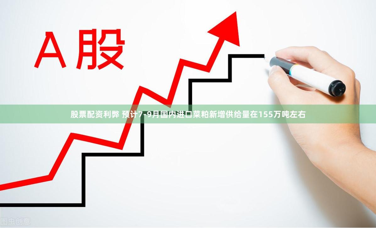 股票配资利弊 预计7-9月国内进口菜粕新增供给量在155万吨左右