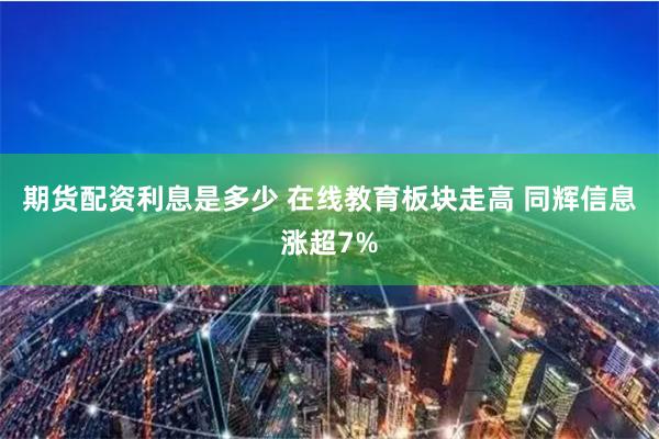期货配资利息是多少 在线教育板块走高 同辉信息涨超7%