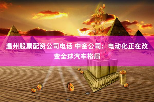 温州股票配资公司电话 中金公司：电动化正在改变全球汽车格局