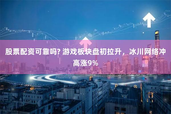 股票配资可靠吗? 游戏板块盘初拉升，冰川网络冲高涨9%