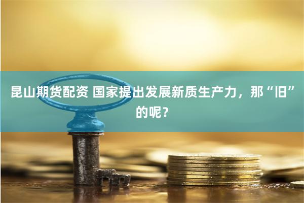 昆山期货配资 国家提出发展新质生产力，那“旧”的呢？