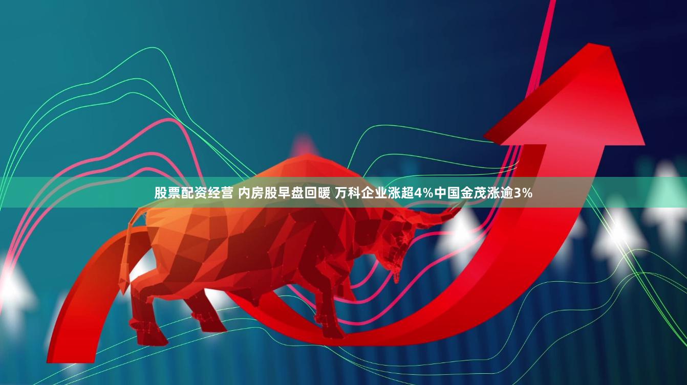 股票配资经营 内房股早盘回暖 万科企业涨超4%中国金茂涨逾3%