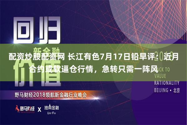 配资炒股配资网 长江有色7月17日铅早评：近月合约或软逼仓行情，急转只需一阵风