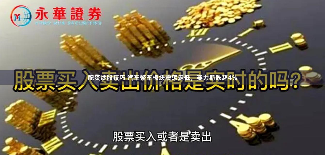 配资炒股技巧 汽车整车板块震荡走低，赛力斯跌超4%