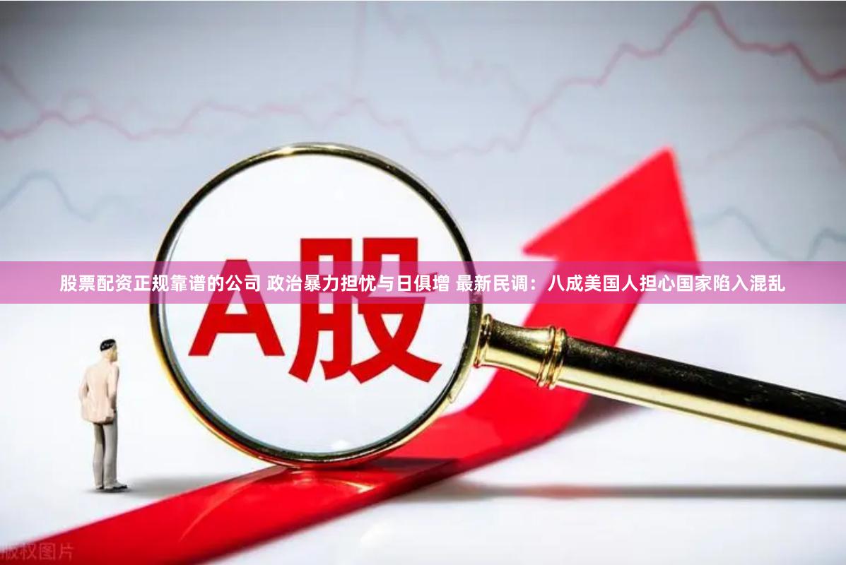 股票配资正规靠谱的公司 政治暴力担忧与日俱增 最新民调：八成美国人担心国家陷入混乱