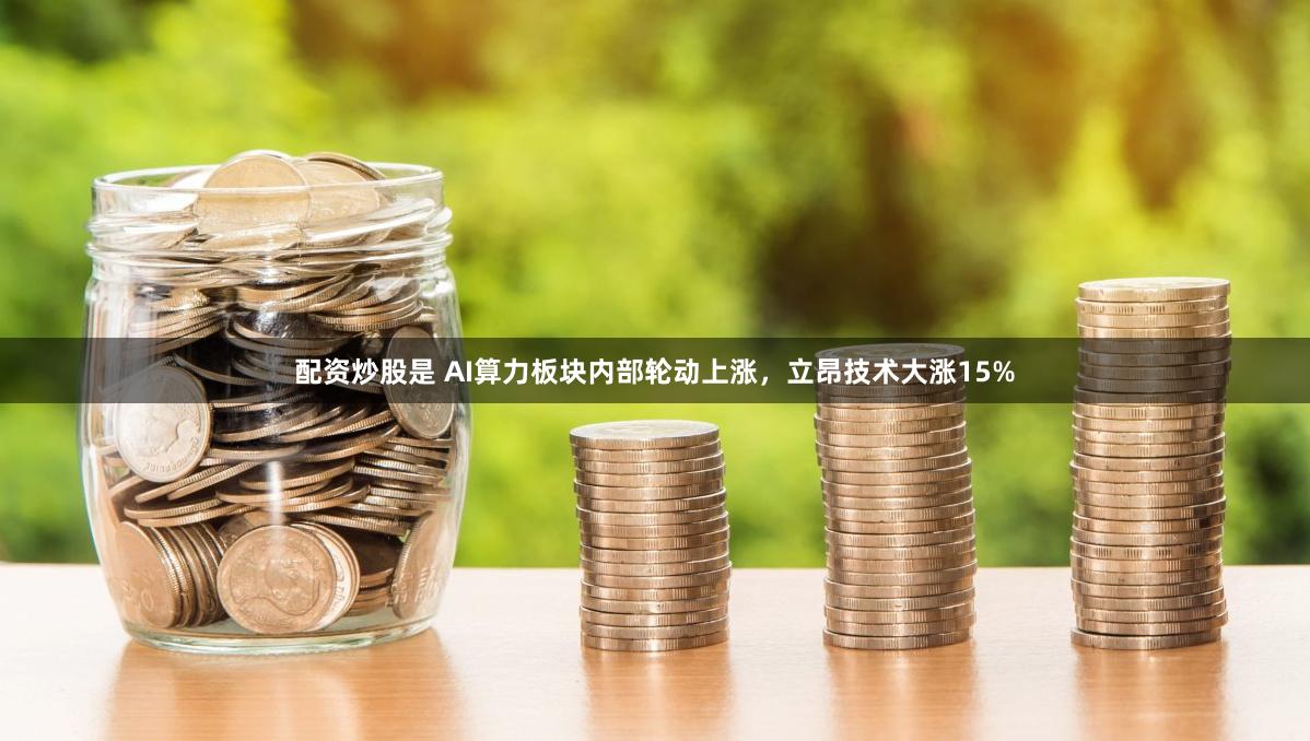 配资炒股是 AI算力板块内部轮动上涨，立昂技术大涨15%