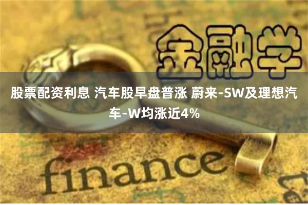 股票配资利息 汽车股早盘普涨 蔚来-SW及理想汽车-W均涨近4%