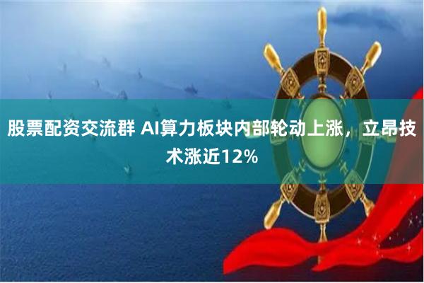 股票配资交流群 AI算力板块内部轮动上涨，立昂技术涨近12%