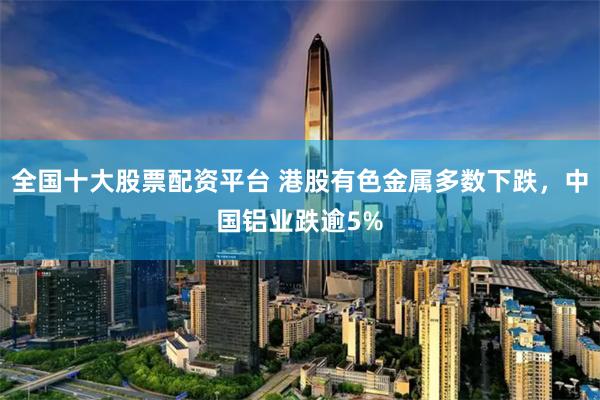 全国十大股票配资平台 港股有色金属多数下跌，中国铝业跌逾5%