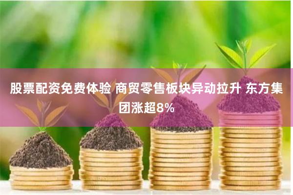股票配资免费体验 商贸零售板块异动拉升 东方集团涨超8%