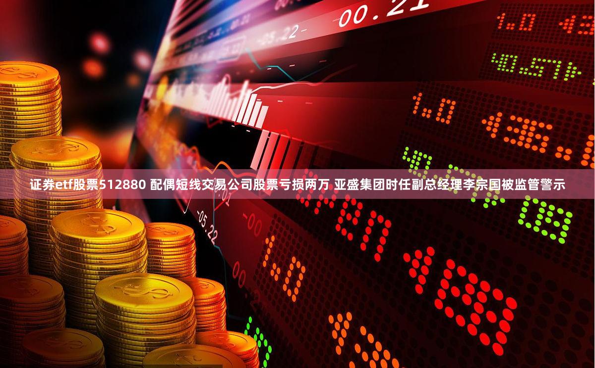 证券etf股票512880 配偶短线交易公司股票亏损两万 亚盛集团时任副总经理李宗国被监管警示