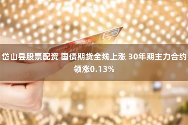 岱山县股票配资 国债期货全线上涨 30年期主力合约领涨0.13%